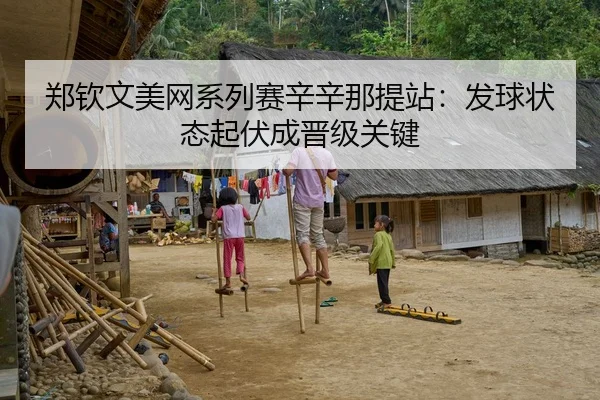 郑钦文美网系列赛辛辛那提站：发球状态起伏成晋级关键