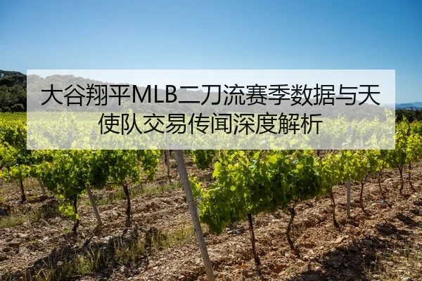 大谷翔平MLB二刀流赛季数据与天使队交易传闻深度解析