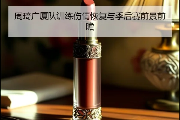 周琦广厦队训练伤情恢复与季后赛前景前瞻