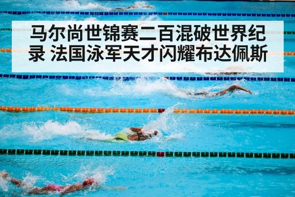 马尔尚世锦赛二百混破世界纪录 法国泳军天才闪耀布达佩斯