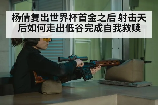 杨倩复出世界杯首金之后 射击天后如何走出低谷完成自我救赎