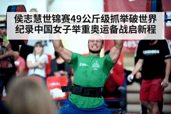 侯志慧世锦赛49公斤级抓举破世界纪录中国女子举重奥运备战启新程