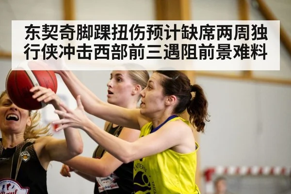 东契奇脚踝扭伤预计缺席两周独行侠冲击西部前三遇阻前景难料