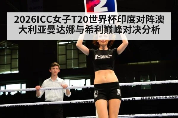2026ICC女子T20世界杯印度对阵澳大利亚曼达娜与希利巅峰对决分析