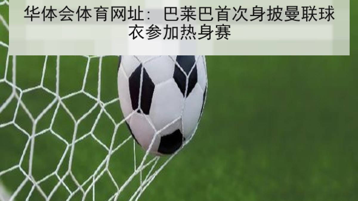 华体会体育网址: 巴莱巴首次身披曼联球衣参加热身赛 华体会体育网址: 巴莱巴首次身披曼联球衣参加热身赛