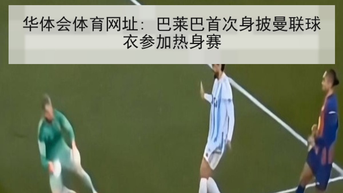 华体会体育网址: 巴莱巴首次身披曼联球衣参加热身赛