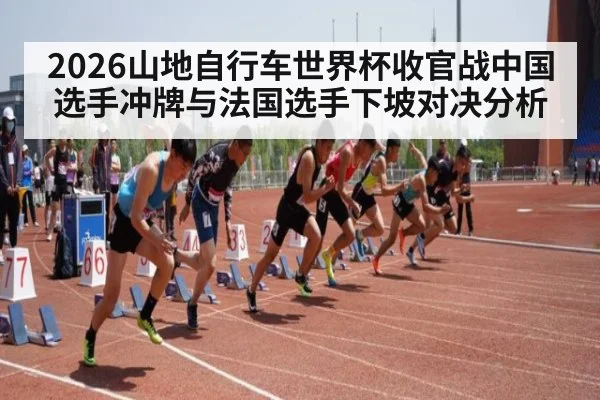 2026山地自行车世界杯收官战中国选手冲牌与法国选手下坡对决分析